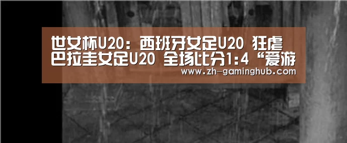 世女杯U20: 西班牙女足U20 狂虐巴拉圭女足U20 全场比分1:4“爱游戏app”(图3) 爱游戏官方入口