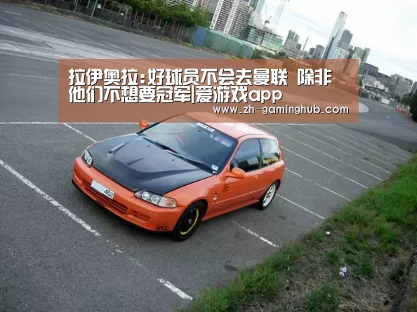 拉伊奥拉:好球员不会去曼联 除非他们不想要冠军|爱游戏app