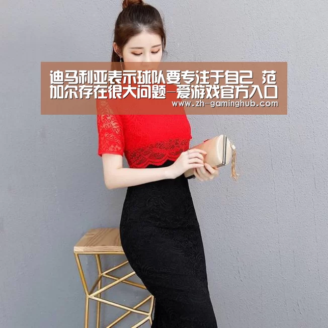 迪马利亚表示球队要专注于自己 范加尔存在很大问题-爱游戏官方入口