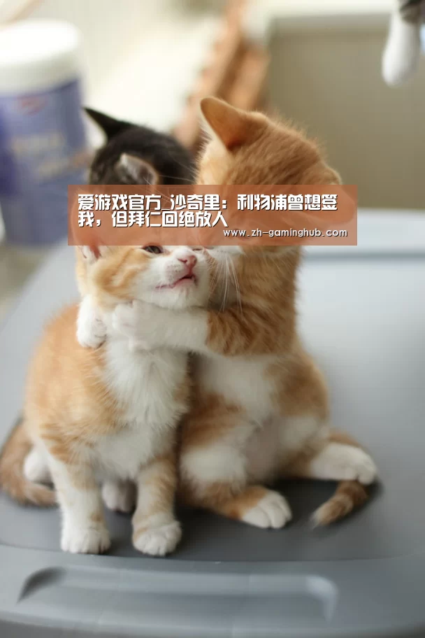 爱游戏官方_沙奇里:利物浦曾想签我,但拜仁回绝放人