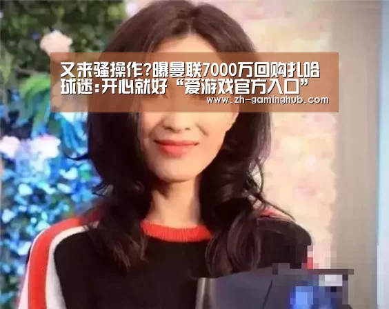 又来骚操作?曝曼联7000万回购扎哈 球迷:开心就好“爱游戏官方入口”