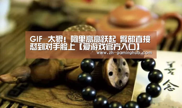 GIF-太狠！阿里高高跃起 臀部直接怼到对手脸上【爱游戏官方入口】